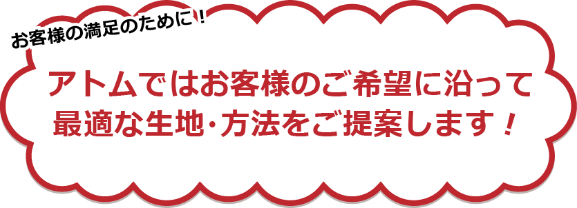 お客様の満足のために!アトムではお客様のご希望に沿って最適な生地・方法をご提案します!