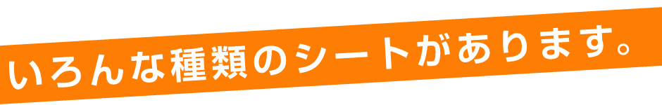 いろんな種類のシートがあります。