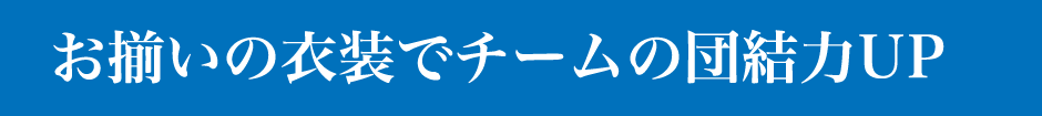 おそろいの衣装でチームの団結力UP