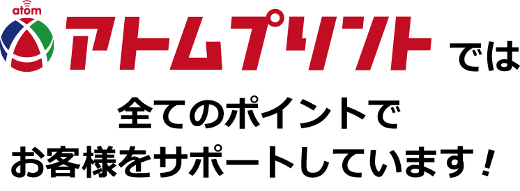 アトムプリントでは全てのポイントでお客様をサポートしています!
