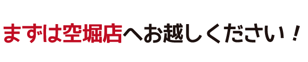 まず空堀店へお越しください!