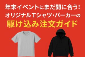 年末イベントにまだ間に合う！オリジナルパーカー・Tシャツの駆け込み注文ガイド